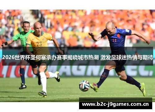 2026世界杯圣何塞承办赛事揭晓城市热潮 激发足球迷热情与期待