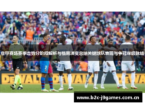 意甲赛场赛季走势分阶段解析与格局演变总结关键球队表现与争冠保级脉络