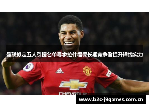 曼联拟定五人引援名单寻求拉什福德长期竞争者提升锋线实力 曼联拟定五人引援名单寻求拉什福德长期竞争者提升锋线实力